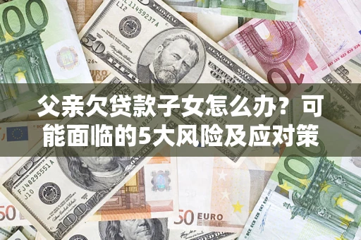 北京父亲欠贷款子女怎么办?可能面临的5大风险及应对策略 北京父亲欠贷款子女怎么办?可能面临的5大风险及应对策略