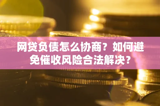 北京网贷负债怎么协商？如何避免催收风险合法解决？