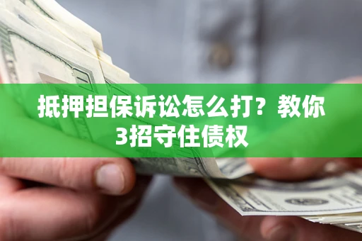 北京抵押担保诉讼怎么打？教你3招守住债权