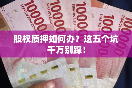 北京股权质押如何办？这五个坑千万别踩！