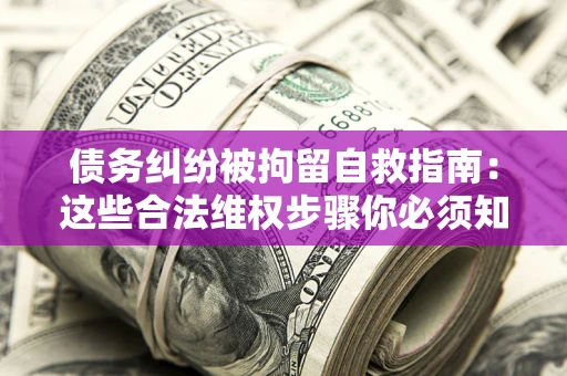 北京债务纠纷被拘留自救指南：这些合法维权步骤你必须知道！
