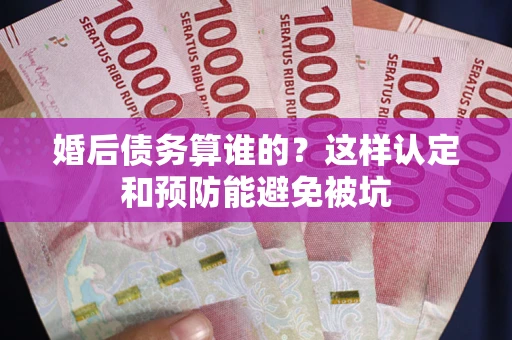 北京婚后债务算谁的？这样认定和预防能避免被坑
