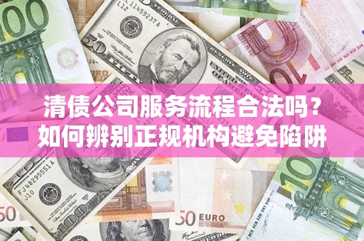 北京清债公司服务流程合法吗？如何辨别正规机构避免陷阱？