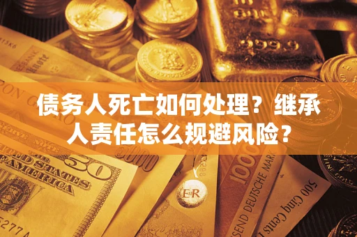 北京债务人死亡如何处理？继承人责任怎么规避风险？