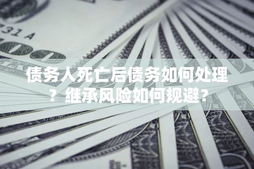 北京债务人死亡后债务如何处理？继承风险如何规避？