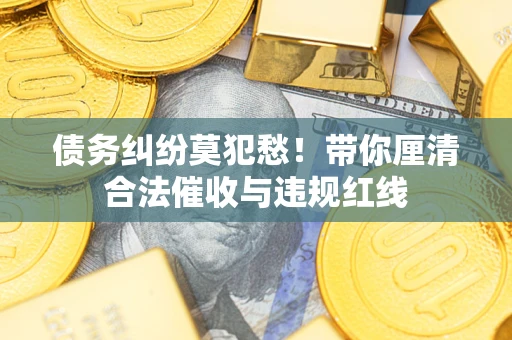 北京债务纠纷莫犯愁！带你厘清合法催收与违规红线