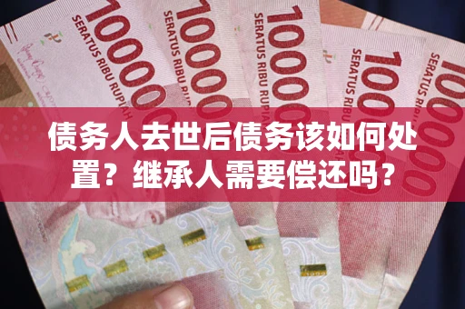 北京债务人去世后债务该如何处置？继承人需要偿还吗？