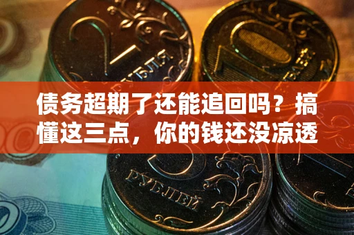 北京债务超期了还能追回吗？搞懂这三点，你的钱还没凉透