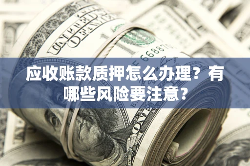 北京应收账款质押怎么办理？有哪些风险要注意？