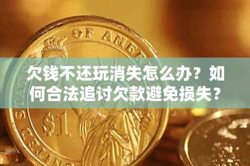 北京欠钱不还玩消失怎么办?如何合法追讨欠款避免损失? 北京欠钱不还玩消失怎么办?如何合法追讨欠款避免损失?