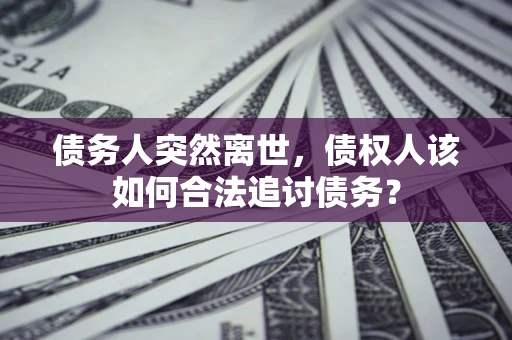 北京债务人突然离世，债权人该如何合法追讨债务？