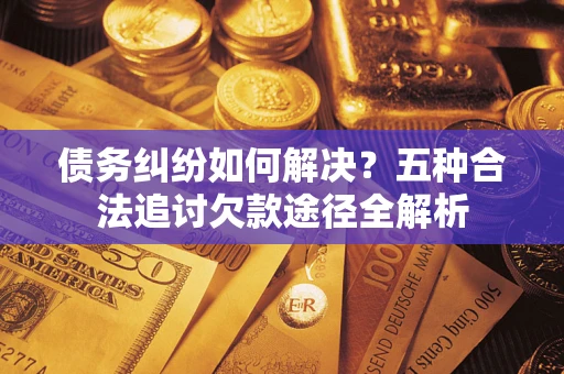 北京债务纠纷如何解决？五种合法追讨欠款途径全解析