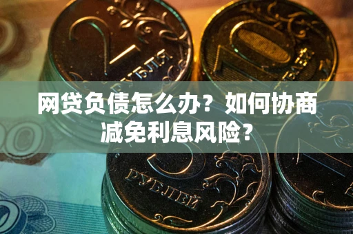 北京网贷负债怎么办？如何协商减免利息风险？