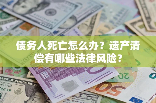 北京债务人死亡怎么办？遗产清偿有哪些法律风险？