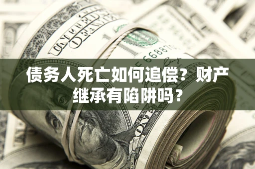 北京债务人死亡如何追偿？财产继承有陷阱吗？