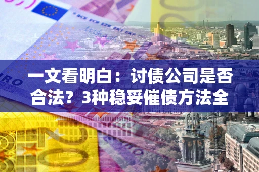 北京一文看明白：讨债公司是否合法？3种稳妥催债方法全解析