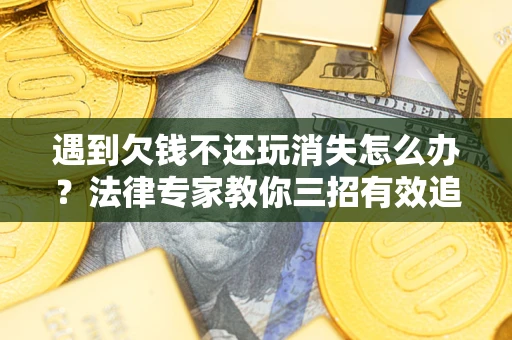 北京遇到欠钱不还玩消失怎么办？法律专家教你三招有效追债！