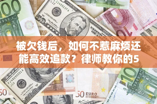 北京被欠钱后，如何不惹麻烦还能高效追款？律师教你的5步合法讨债法