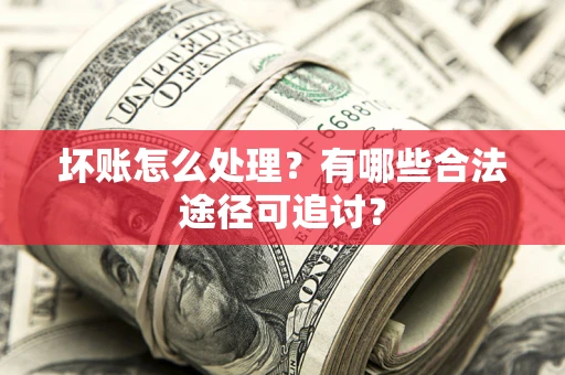 北京坏账怎么处理？有哪些合法途径可追讨？