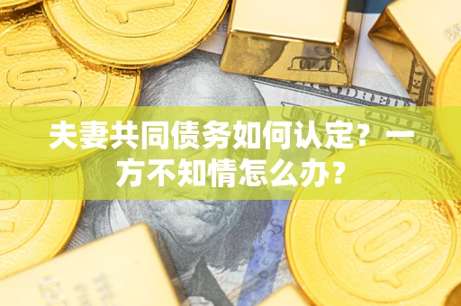 北京夫妻共同债务如何认定？一方不知情怎么办？