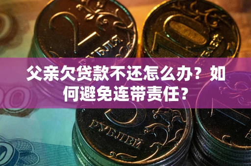 北京父亲欠贷款不还怎么办？如何避免连带责任？