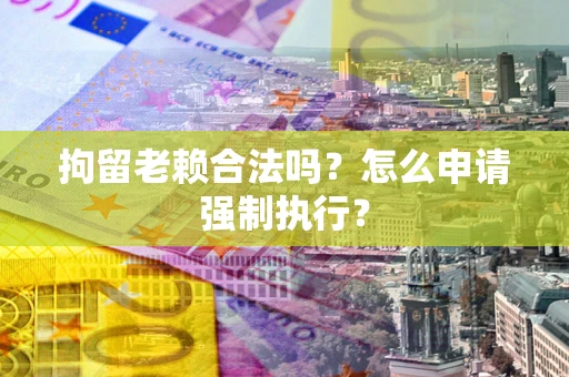 北京拘留老赖合法吗？怎么申请强制执行？