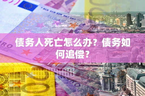北京债务人死亡怎么办？债务如何追偿？