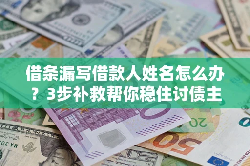 北京借条漏写借款人姓名怎么办？3步补救帮你稳住讨债主动权
