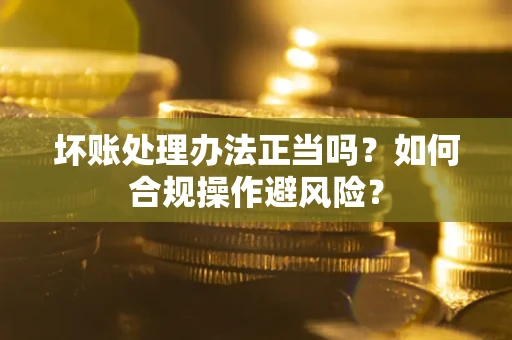 北京坏账处理办法正当吗？如何合规操作避风险？