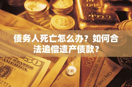 北京债务人死亡怎么办？如何合法追偿遗产债款？