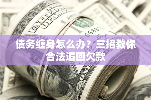 北京债务缠身怎么办？三招教你合法追回欠款