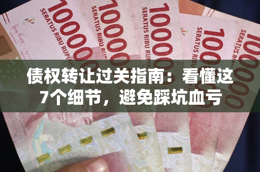 北京债权转让过关指南：看懂这7个细节，避免踩坑血亏