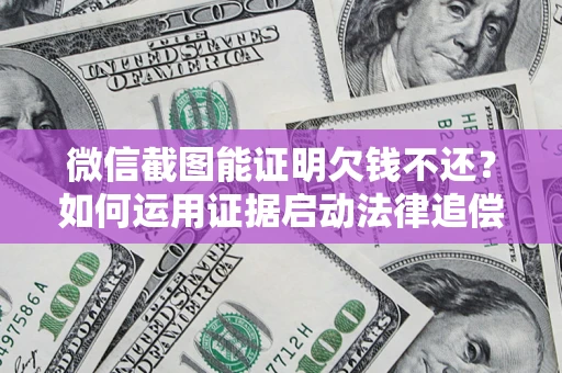 北京微信截图能证明欠钱不还？如何运用证据启动法律追偿程序？