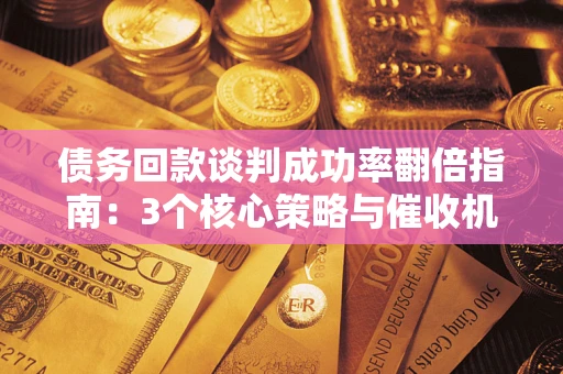 北京债务回款谈判成功率翻倍指南：3个核心策略与催收机构避坑法则