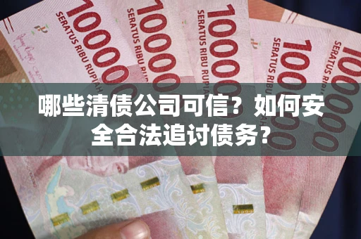 北京哪些清债公司可信？如何安全合法追讨债务？