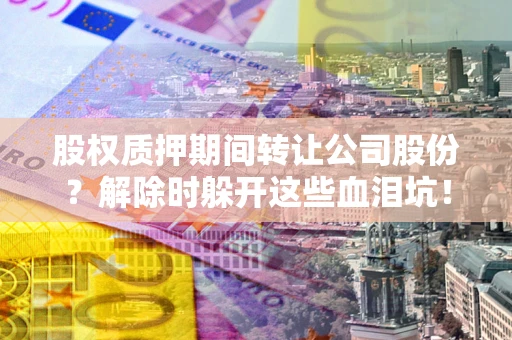 北京股权质押期间转让公司股份？解除时躲开这些血泪坑！