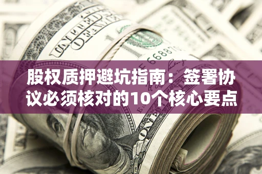 北京股权质押避坑指南:签署协议必须核对的10个核心要点 北京股权质押避坑指南:签署协议必须核对的10个核心要点