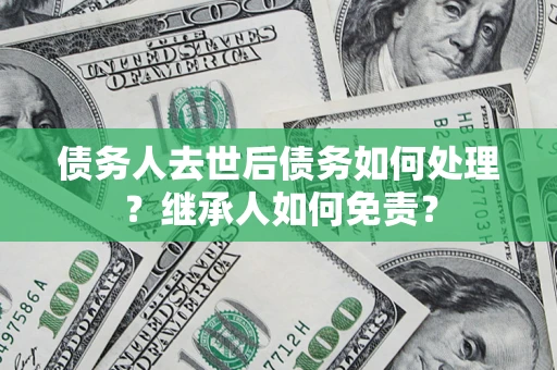 北京债务人去世后债务如何处理？继承人如何免责？