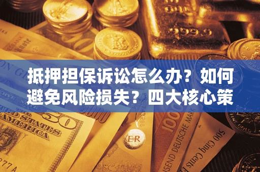 北京抵押担保诉讼怎么办？如何避免风险损失？四大核心策略全解读