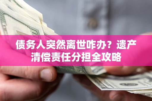 北京债务人突然离世咋办？遗产清偿责任分担全攻略