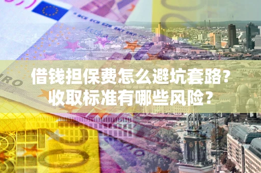 北京借钱担保费怎么避坑套路？收取标准有哪些风险？