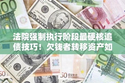 北京法院强制执行阶段最硬核追债技巧！欠钱者转移资产如何破解？