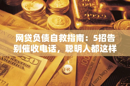 北京网贷负债自救指南：5招告别催收电话，聪明人都这样做