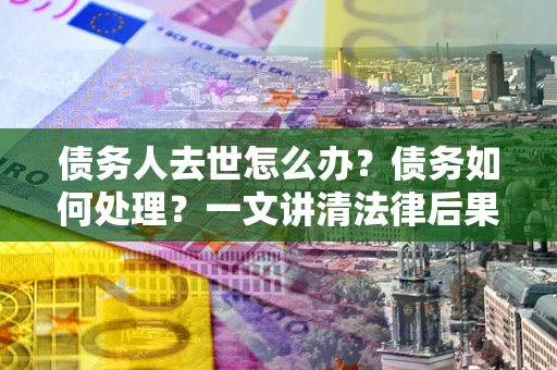 北京债务人去世怎么办？债务如何处理？一文讲清法律后果