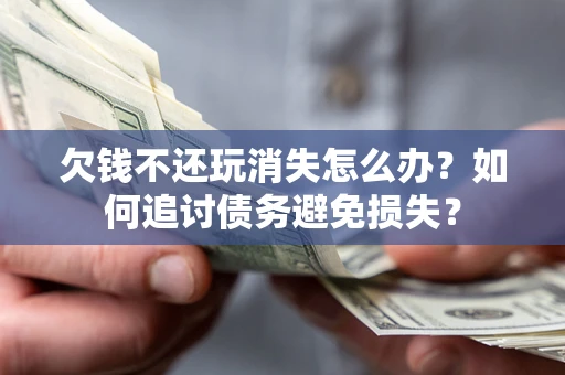 北京欠钱不还玩消失怎么办？如何追讨债务避免损失？