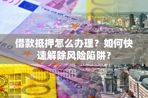 北京借款抵押怎么办理？如何快速解除风险陷阱？