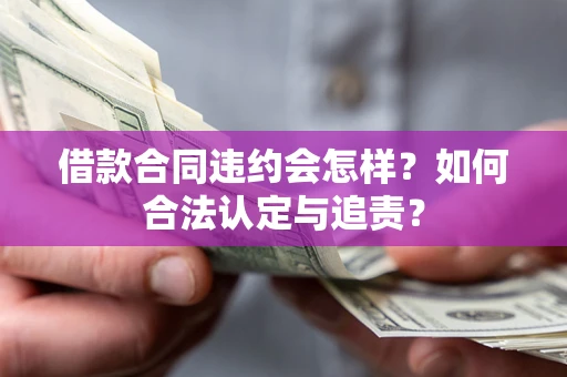 北京借款合同违约会怎样？如何合法认定与追责？