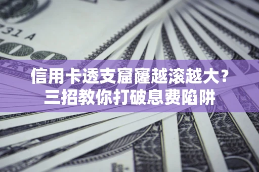 北京信用卡透支窟窿越滚越大？三招教你打破息费陷阱