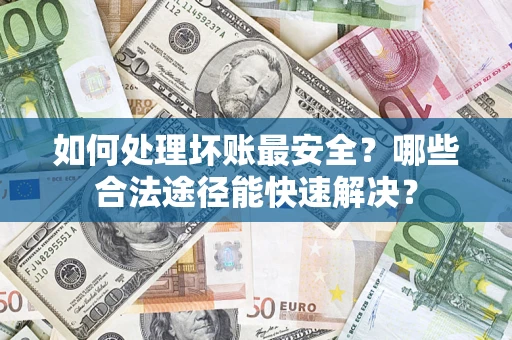北京如何处理坏账最安全？哪些合法途径能快速解决？