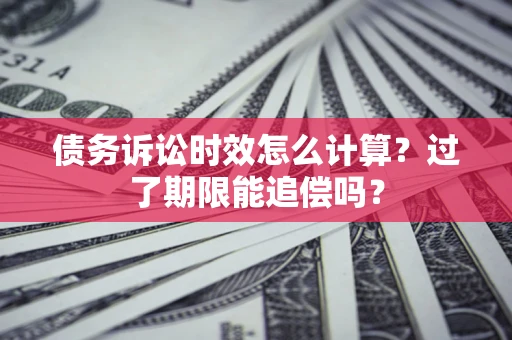 北京债务诉讼时效怎么计算？过了期限能追偿吗？